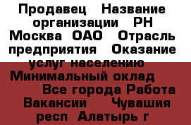 Продавец › Название организации ­ РН-Москва, ОАО › Отрасль предприятия ­ Оказание услуг населению › Минимальный оклад ­ 25 000 - Все города Работа » Вакансии   . Чувашия респ.,Алатырь г.